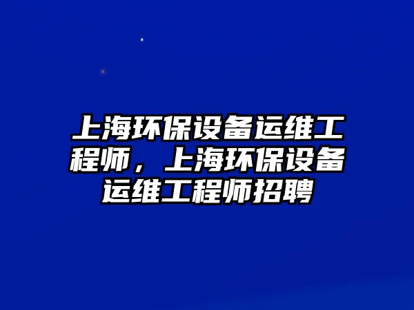 上海環(huán)保設備運維工程師，上海環(huán)保設備運維工程師招聘