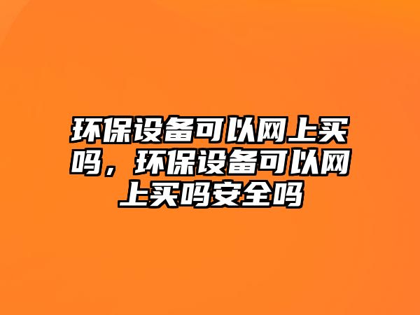 環(huán)保設備可以網(wǎng)上買嗎，環(huán)保設備可以網(wǎng)上買嗎安全嗎