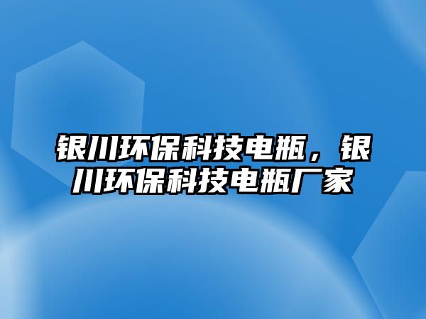 銀川環(huán)保科技電瓶，銀川環(huán)?？萍茧娖繌S家