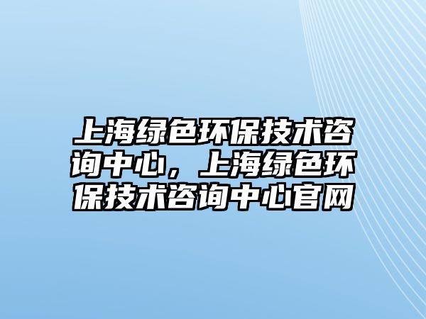 上海綠色環(huán)保技術咨詢中心，上海綠色環(huán)保技術咨詢中心官網