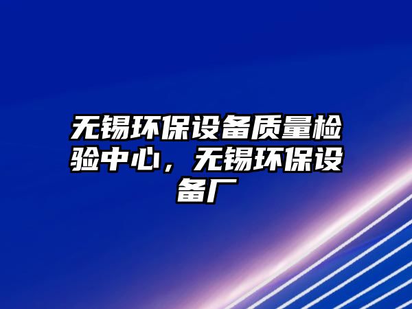 無錫環(huán)保設備質量檢驗中心，無錫環(huán)保設備廠