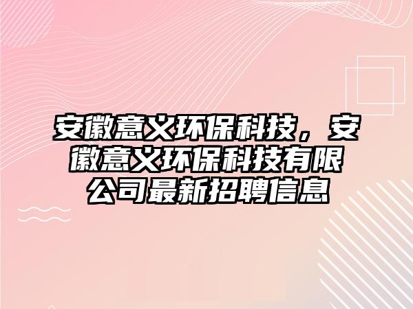 安徽意義環(huán)?？萍?，安徽意義環(huán)保科技有限公司最新招聘信息