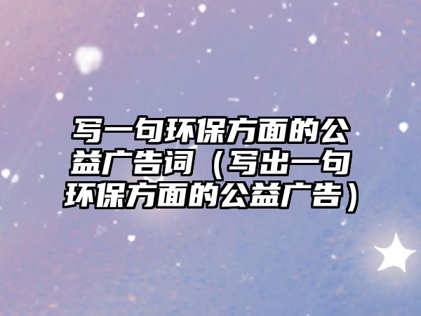 寫一句環(huán)保方面的公益廣告詞（寫出一句環(huán)保方面的公益廣告）