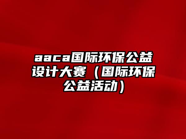 aaca國際環(huán)保公益設計大賽（國際環(huán)保公益活動）