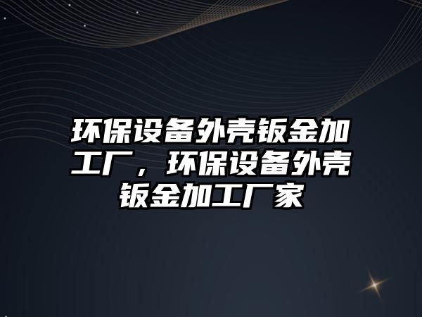 環(huán)保設備外殼鈑金加工廠，環(huán)保設備外殼鈑金加工廠家