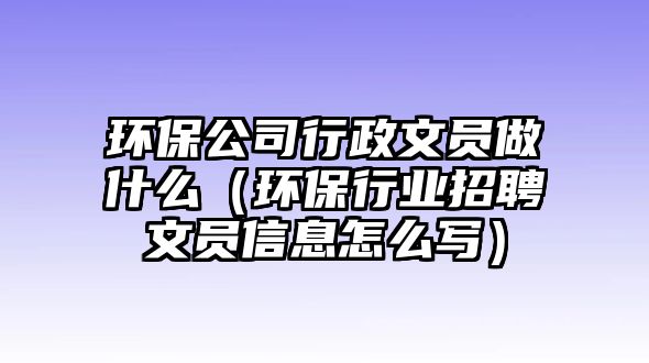 環(huán)保公司行政文員做什么（環(huán)保行業(yè)招聘文員信息怎么寫）