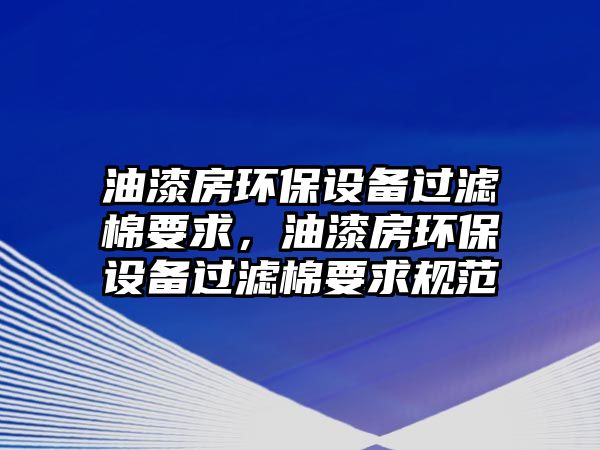 油漆房環(huán)保設(shè)備過濾棉要求，油漆房環(huán)保設(shè)備過濾棉要求規(guī)范