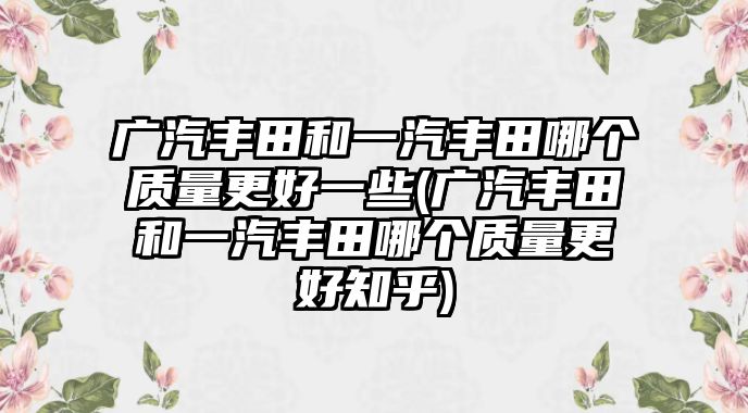 廣汽豐田和一汽豐田哪個(gè)質(zhì)量更好一些(廣汽豐田和一汽豐田哪個(gè)質(zhì)量更好知乎)