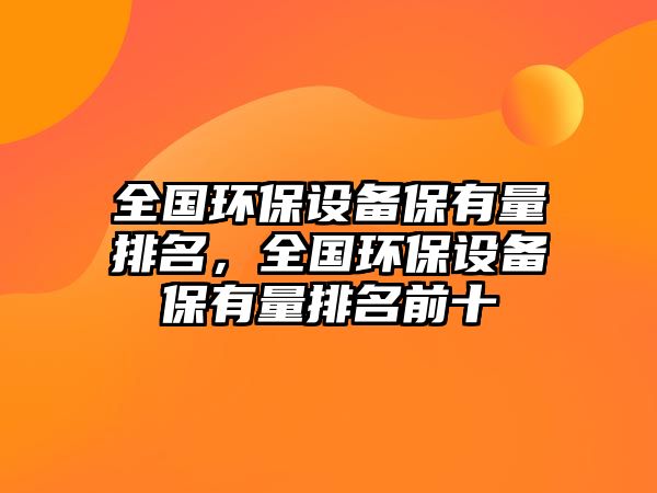 全國環(huán)保設(shè)備保有量排名，全國環(huán)保設(shè)備保有量排名前十