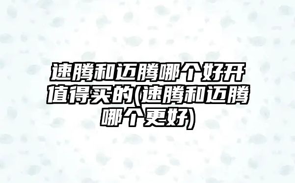 速騰和邁騰哪個(gè)好開值得買的(速騰和邁騰哪個(gè)更好)