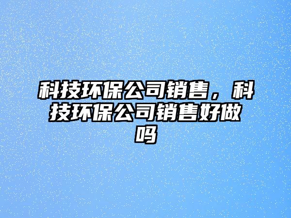 科技環(huán)保公司銷售，科技環(huán)保公司銷售好做嗎