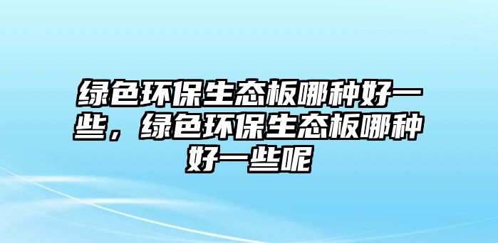 綠色環(huán)保生態(tài)板哪種好一些，綠色環(huán)保生態(tài)板哪種好一些呢