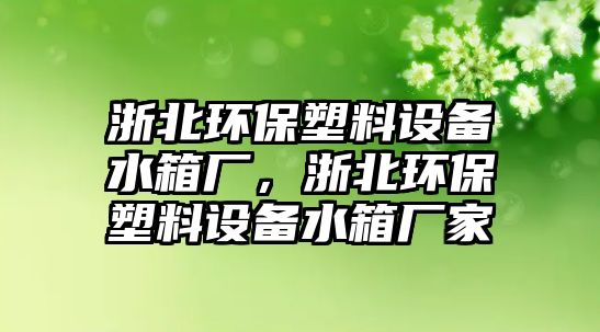 浙北環(huán)保塑料設(shè)備水箱廠，浙北環(huán)保塑料設(shè)備水箱廠家