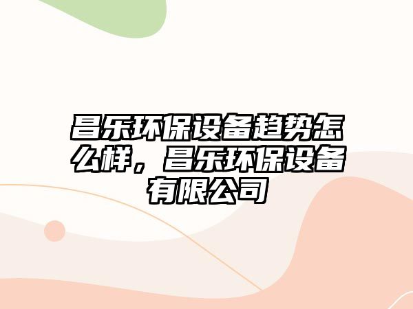 昌樂環(huán)保設(shè)備趨勢怎么樣，昌樂環(huán)保設(shè)備有限公司