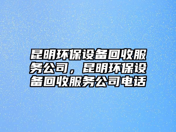 昆明環(huán)保設(shè)備回收服務(wù)公司，昆明環(huán)保設(shè)備回收服務(wù)公司電話