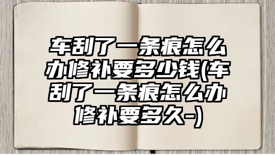 車刮了一條痕怎么辦修補要多少錢(車刮了一條痕怎么辦修補要多久-)