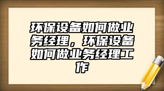 環(huán)保設(shè)備如何做業(yè)務(wù)經(jīng)理，環(huán)保設(shè)備如何做業(yè)務(wù)經(jīng)理工作