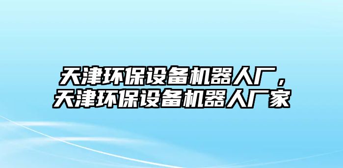 天津環(huán)保設(shè)備機(jī)器人廠，天津環(huán)保設(shè)備機(jī)器人廠家