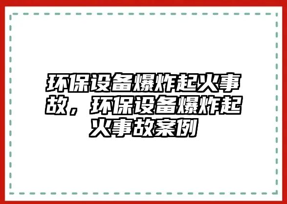 環(huán)保設(shè)備爆炸起火事故，環(huán)保設(shè)備爆炸起火事故案例