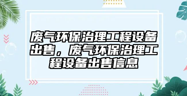 廢氣環(huán)保治理工程設(shè)備出售，廢氣環(huán)保治理工程設(shè)備出售信息