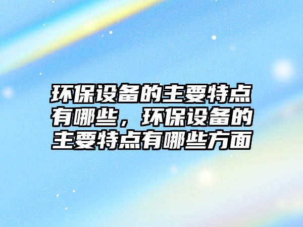 環(huán)保設(shè)備的主要特點有哪些，環(huán)保設(shè)備的主要特點有哪些方面