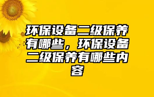 環(huán)保設(shè)備二級保養(yǎng)有哪些，環(huán)保設(shè)備二級保養(yǎng)有哪些內(nèi)容