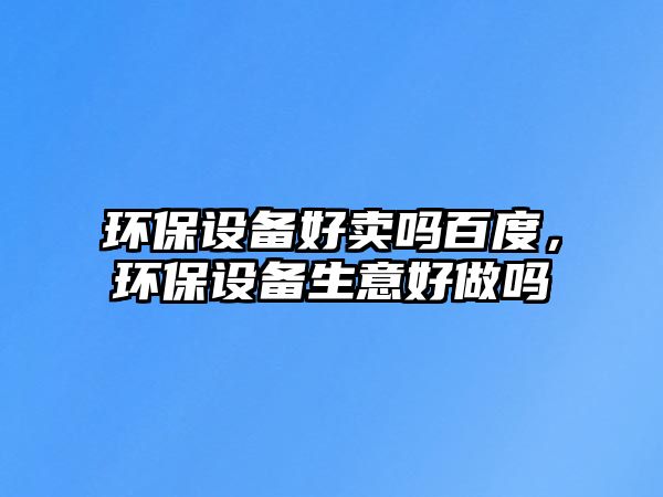 環(huán)保設(shè)備好賣嗎百度，環(huán)保設(shè)備生意好做嗎