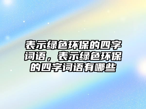 表示綠色環(huán)保的四字詞語，表示綠色環(huán)保的四字詞語有哪些