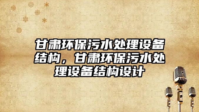 甘肅環(huán)保污水處理設備結構，甘肅環(huán)保污水處理設備結構設計