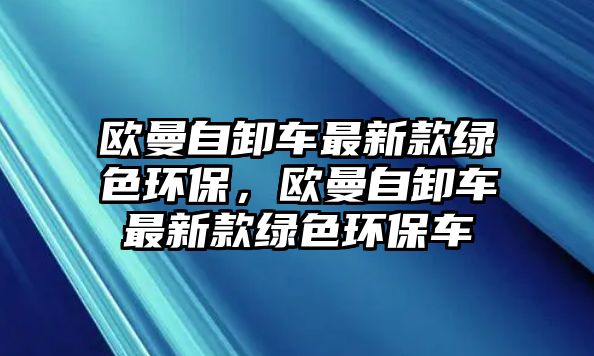 歐曼自卸車最新款綠色環(huán)保，歐曼自卸車最新款綠色環(huán)保車