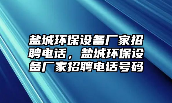 鹽城環(huán)保設(shè)備廠家招聘電話，鹽城環(huán)保設(shè)備廠家招聘電話號(hào)碼