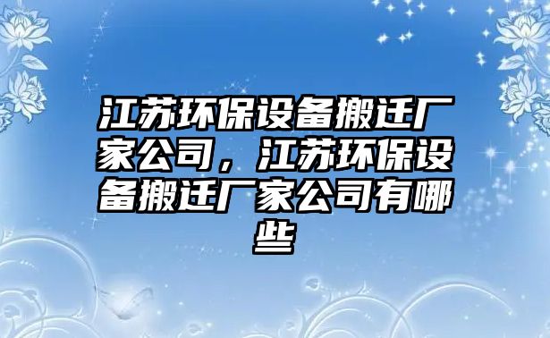 江蘇環(huán)保設(shè)備搬遷廠家公司，江蘇環(huán)保設(shè)備搬遷廠家公司有哪些