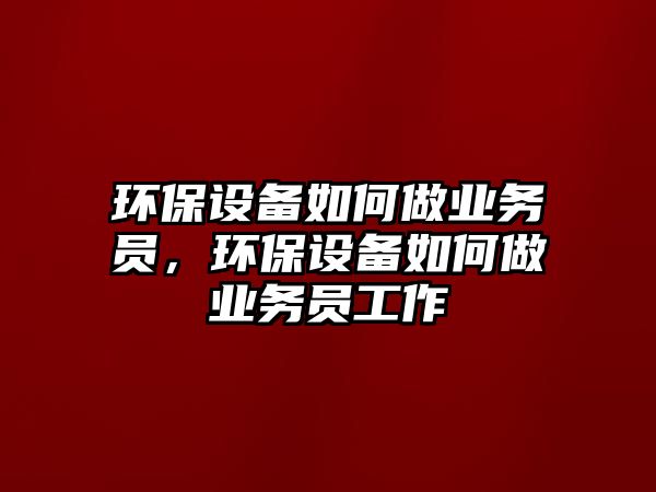 環(huán)保設(shè)備如何做業(yè)務(wù)員，環(huán)保設(shè)備如何做業(yè)務(wù)員工作