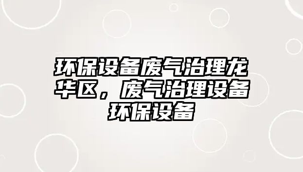 環(huán)保設備廢氣治理龍華區(qū)，廢氣治理設備環(huán)保設備