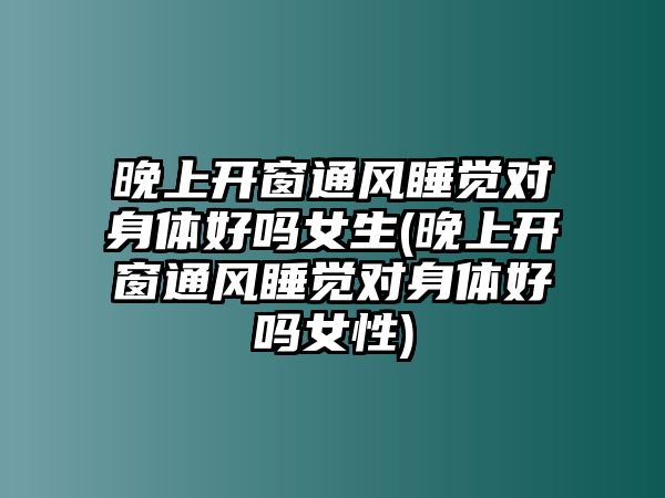 晚上開窗通風睡覺對身體好嗎女生(晚上開窗通風睡覺對身體好嗎女性)