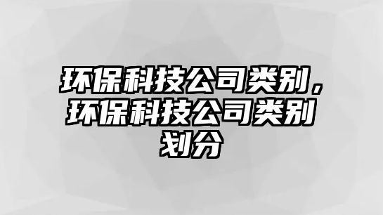 環(huán)保科技公司類別，環(huán)?？萍脊绢悇e劃分