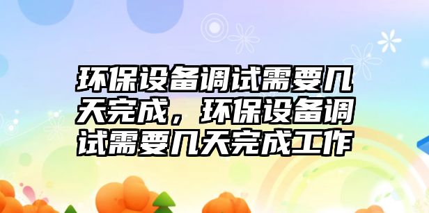 環(huán)保設(shè)備調(diào)試需要幾天完成，環(huán)保設(shè)備調(diào)試需要幾天完成工作