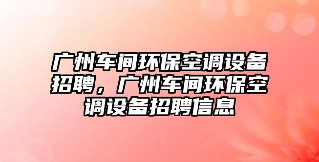 廣州車間環(huán)保空調(diào)設(shè)備招聘，廣州車間環(huán)保空調(diào)設(shè)備招聘信息