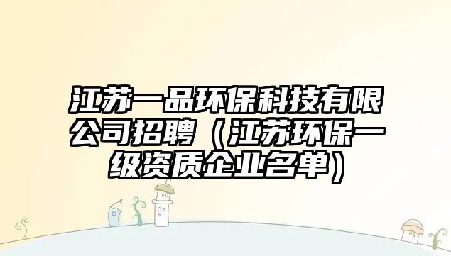 江蘇一品環(huán)保科技有限公司招聘（江蘇環(huán)保一級資質(zhì)企業(yè)名單）