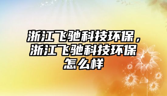 浙江飛馳科技環(huán)保，浙江飛馳科技環(huán)保怎么樣