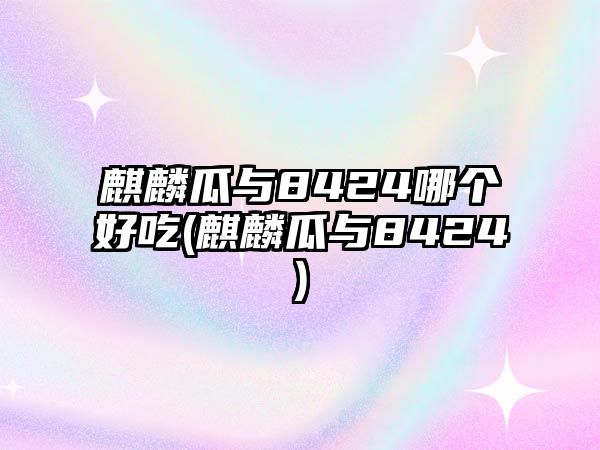 麒麟瓜與8424哪個好吃(麒麟瓜與8424)