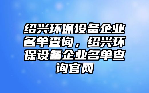 紹興環(huán)保設(shè)備企業(yè)名單查詢，紹興環(huán)保設(shè)備企業(yè)名單查詢官網(wǎng)