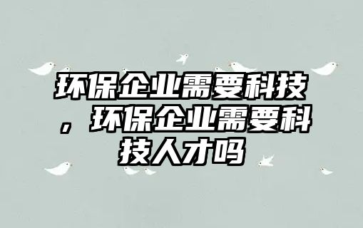 環(huán)保企業(yè)需要科技，環(huán)保企業(yè)需要科技人才嗎