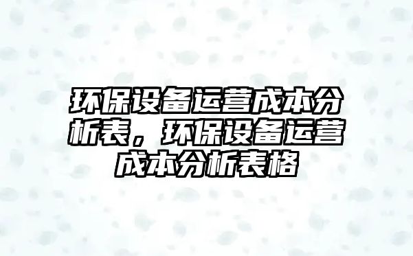 環(huán)保設備運營成本分析表，環(huán)保設備運營成本分析表格