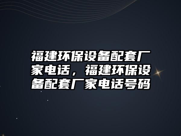 福建環(huán)保設(shè)備配套廠家電話，福建環(huán)保設(shè)備配套廠家電話號碼