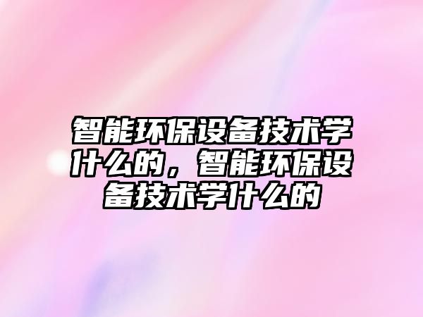 智能環(huán)保設備技術學什么的，智能環(huán)保設備技術學什么的