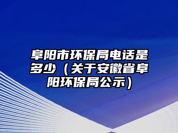 阜陽市環(huán)保局電話是多少（關(guān)于安徽省阜陽環(huán)保局公示）