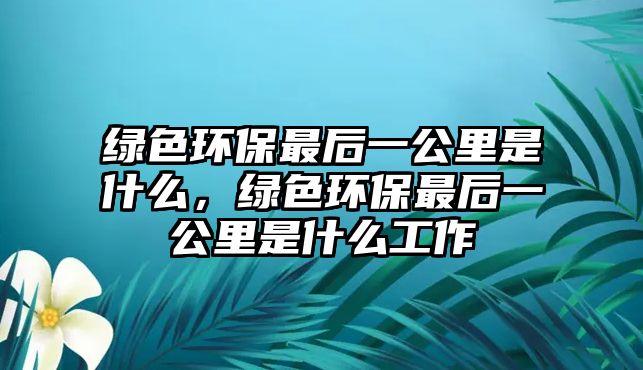 綠色環(huán)保最后一公里是什么，綠色環(huán)保最后一公里是什么工作