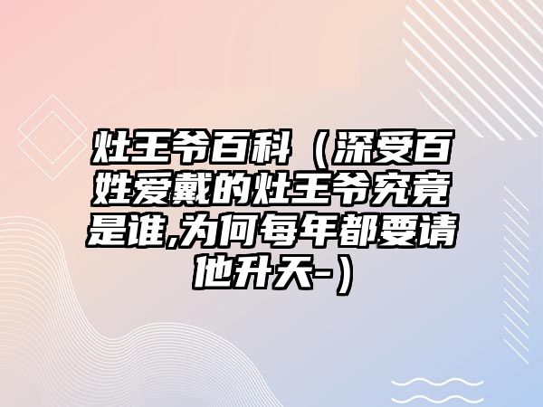 灶王爺百科（深受百姓愛戴的灶王爺究竟是誰,為何每年都要請(qǐng)他升天-）