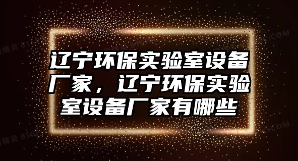 遼寧環(huán)保實驗室設備廠家，遼寧環(huán)保實驗室設備廠家有哪些